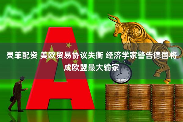 灵菲配资 美欧贸易协议失衡 经济学家警告德国将成欧盟最大输家