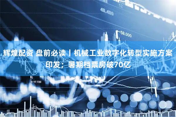 辉煌配资 盘前必读丨机械工业数字化转型实施方案印发；暑期档票房破70亿