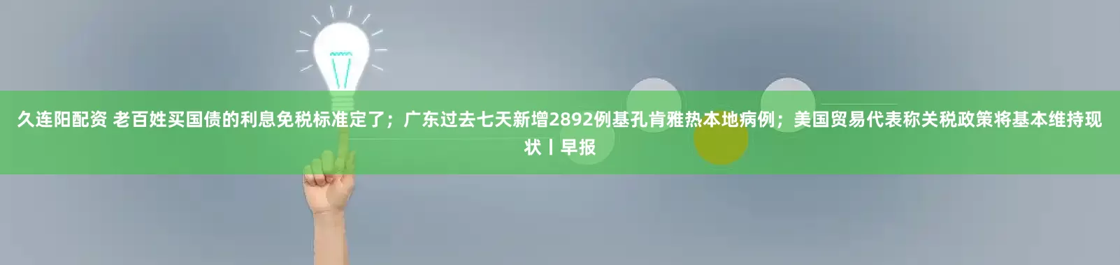 久连阳配资 老百姓买国债的利息免税标准定了；广东过去七天新增2892例基孔肯雅热本地病例；美国贸易代表称关税政策将基本维持现状丨早报