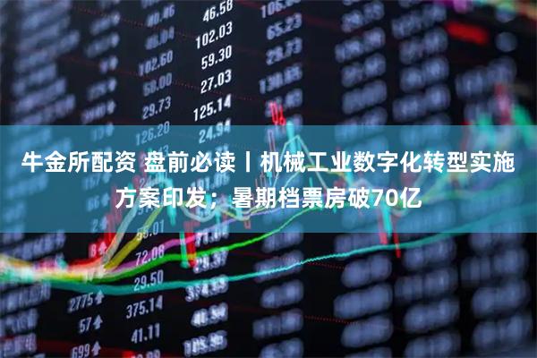 牛金所配资 盘前必读丨机械工业数字化转型实施方案印发；暑期档票房破70亿