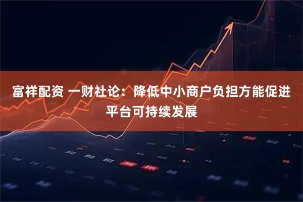 富祥配资 一财社论：降低中小商户负担方能促进平台可持续发展