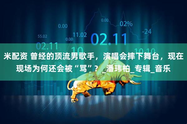米配资 曾经的顶流男歌手，演唱会摔下舞台，现在现场为何还会被“骂”？_潘玮柏_专辑_音乐