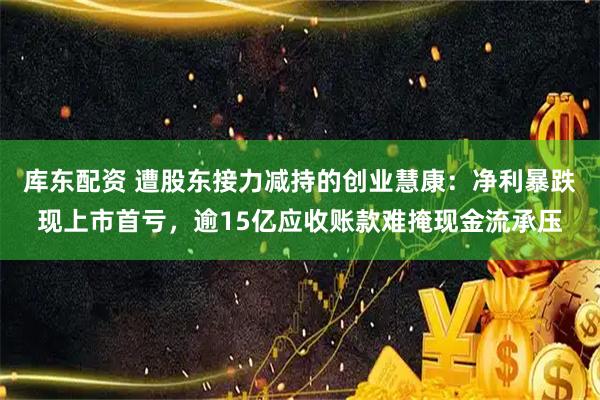 库东配资 遭股东接力减持的创业慧康：净利暴跌现上市首亏，逾15亿应收账款难掩现金流承压