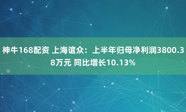 神牛168配资 上海谊众：上半年归母净利润3800.38万元 同比增长10.13%