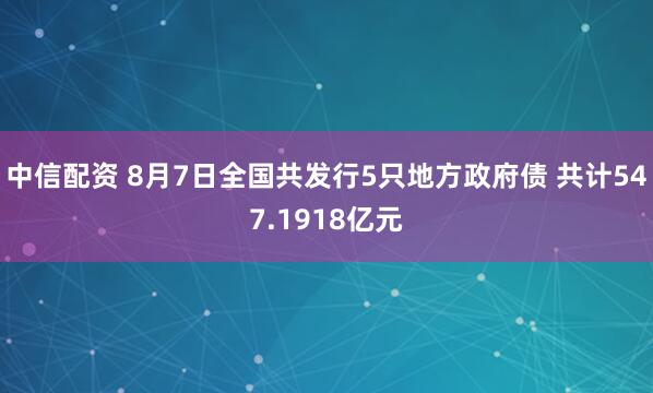 中信配资 8月7日全国共发行5只地方政府债 共计547.1918亿元