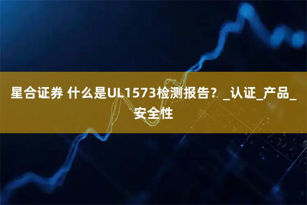 星合证券 什么是UL1573检测报告？_认证_产品_安全性
