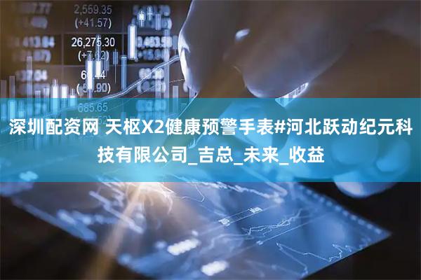深圳配资网 天枢X2健康预警手表#河北跃动纪元科技有限公司_吉总_未来_收益