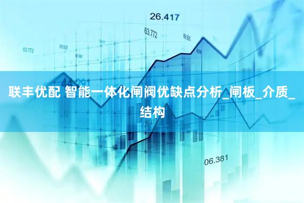 联丰优配 智能一体化闸阀优缺点分析_闸板_介质_结构