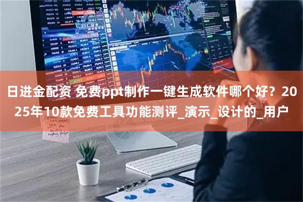 日进金配资 免费ppt制作一键生成软件哪个好？2025年10款免费工具功能测评_演示_设计的_用户