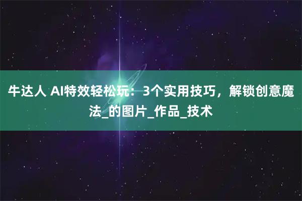 牛达人 AI特效轻松玩：3个实用技巧，解锁创意魔法_的图片_作品_技术