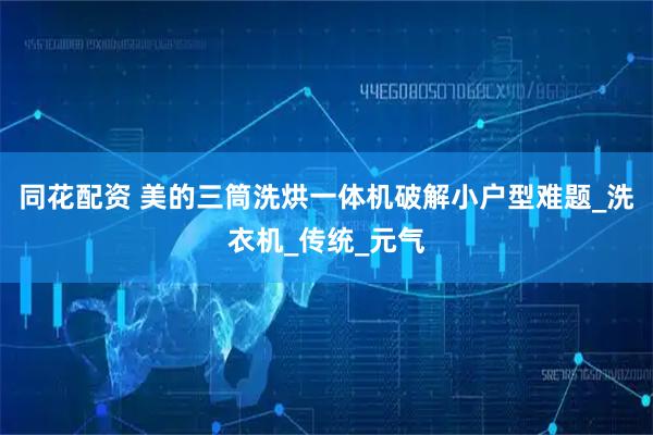 同花配资 美的三筒洗烘一体机破解小户型难题_洗衣机_传统_元气