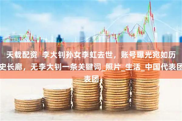 天载配资  李大钊孙女李虹去世，账号曝光宛如历史长廊，无李大钊一条关键词_照片_生活_中国代表团
