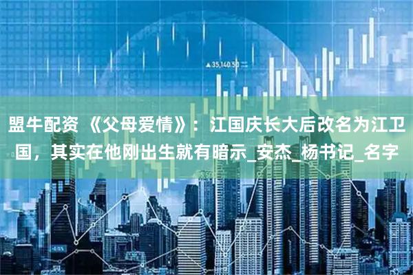 盟牛配资 《父母爱情》：江国庆长大后改名为江卫国，其实在他刚出生就有暗示_安杰_杨书记_名字