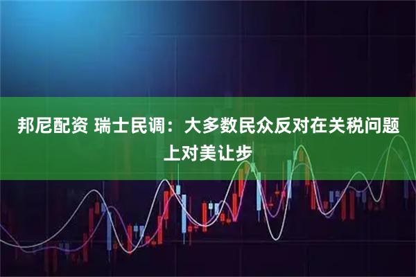 邦尼配资 瑞士民调：大多数民众反对在关税问题上对美让步