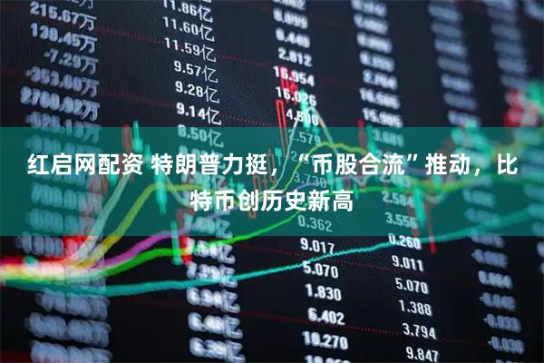 红启网配资 特朗普力挺，“币股合流”推动，比特币创历史新高