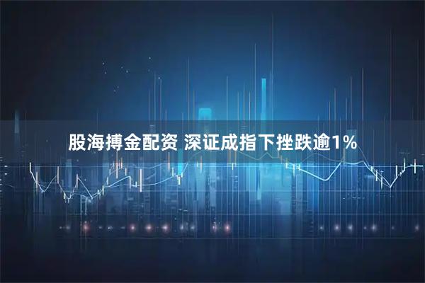 股海搏金配资 深证成指下挫跌逾1%