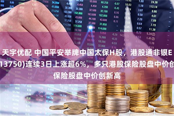 天宇优配 中国平安举牌中国太保H股，港股通非银ETF(513750)连续3日上涨超6%，多只港股保险股盘中价创新高