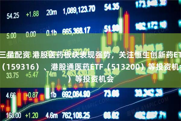 三星配资 港股医药板块表现强势，关注恒生创新药ETF（159316）、港股通医药ETF（513200）等投资机会