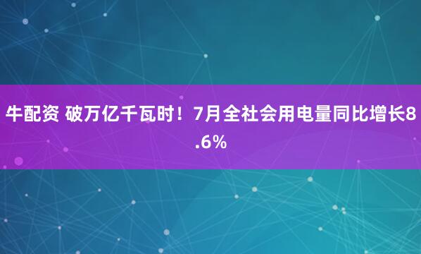 牛配资 破万亿千瓦时！7月全社会用电量同比增长8.6%