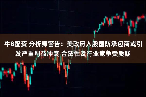 牛8配资 分析师警告：美政府入股国防承包商或引发严重利益冲突 合法性及行业竞争受质疑