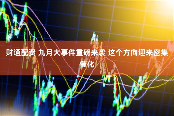 财通配资 九月大事件重磅来袭 这个方向迎来密集催化