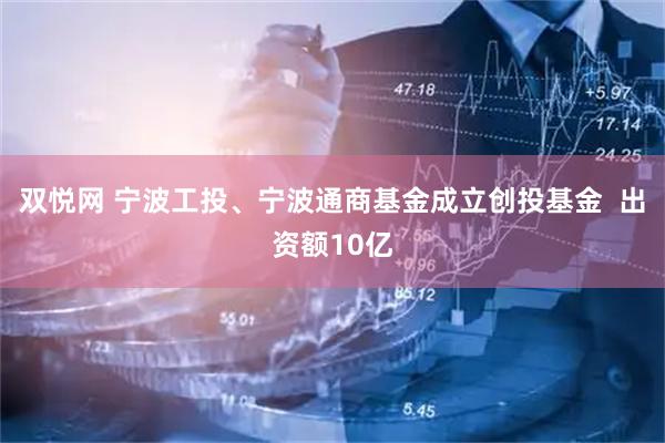 双悦网 宁波工投、宁波通商基金成立创投基金  出资额10亿