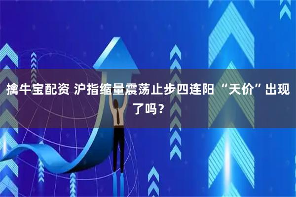 擒牛宝配资 沪指缩量震荡止步四连阳 “天价”出现了吗？