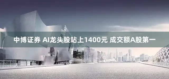 中博证券 AI龙头股站上1400元 成交额A股第一