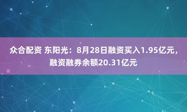 众合配资 东阳光：8月28日融资买入1.95亿元，融资融券余额20.31亿元