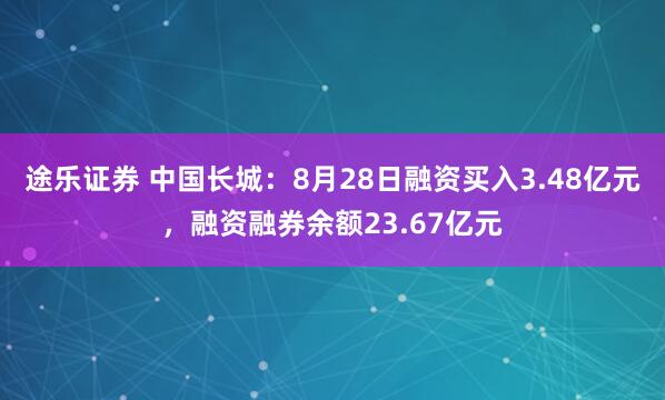 途乐证券 中国长城：8月28日融资买入3.48亿元，融资融券余额23.67亿元