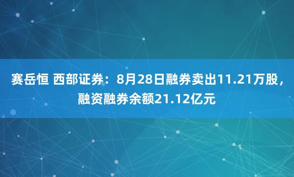 赛岳恒 西部证券：8月28日融券卖出11.21万股，融资融券余额21.12亿元