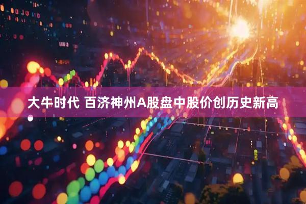 大牛时代 百济神州A股盘中股价创历史新高
