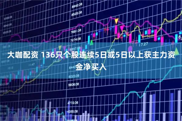 大咖配资 136只个股连续5日或5日以上获主力资金净买入