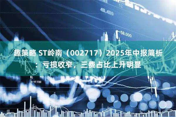 趣策略 ST岭南（002717）2025年中报简析：亏损收窄，三费占比上升明显