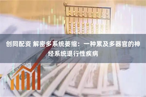 创同配资 解密多系统萎缩：一种累及多器官的神经系统退行性疾病