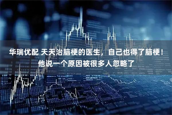 华瑞优配 天天治脑梗的医生，自己也得了脑梗！他说一个原因被很多人忽略了