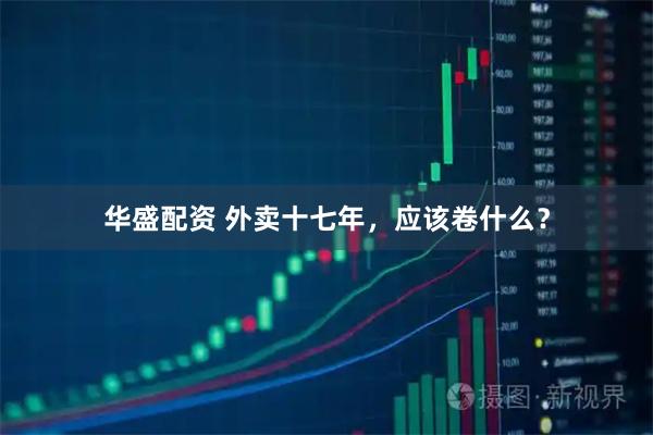 华盛配资 外卖十七年，应该卷什么？
