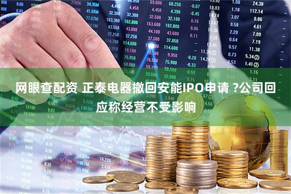 网眼查配资 正泰电器撤回安能IPO申请 ?公司回应称经营不受影响