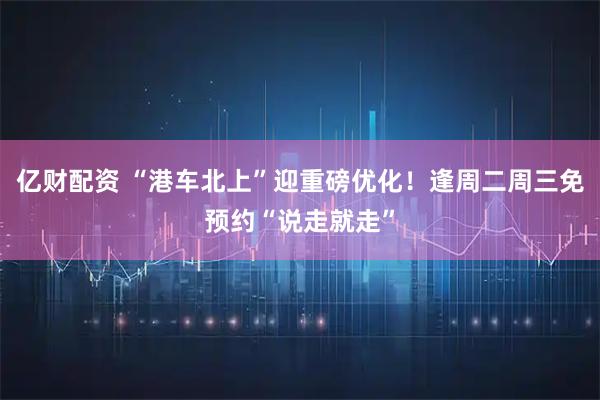 亿财配资 “港车北上”迎重磅优化！逢周二周三免预约“说走就走”