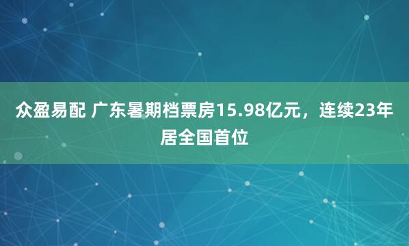 众盈易配 广东暑期档票房15.98亿元，连续23年居全国首位