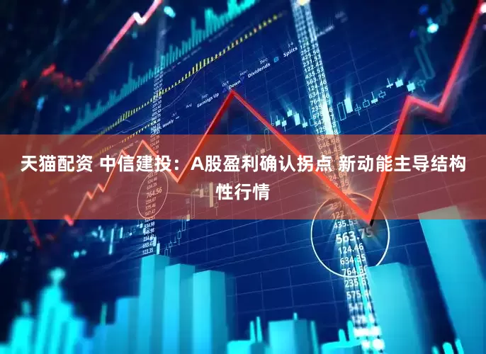 天猫配资 中信建投：A股盈利确认拐点 新动能主导结构性行情