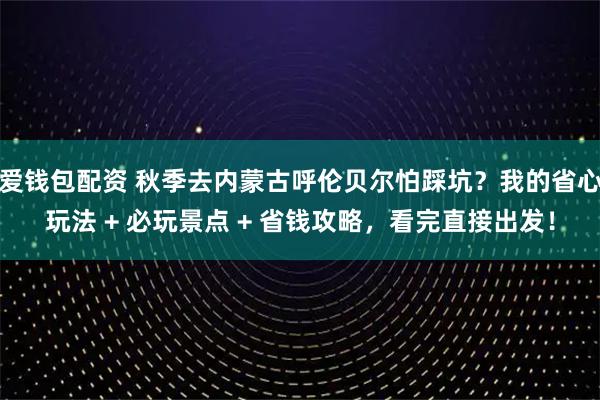 爱钱包配资 秋季去内蒙古呼伦贝尔怕踩坑？我的省心玩法 + 必玩景点 + 省钱攻略，看完直接出发！