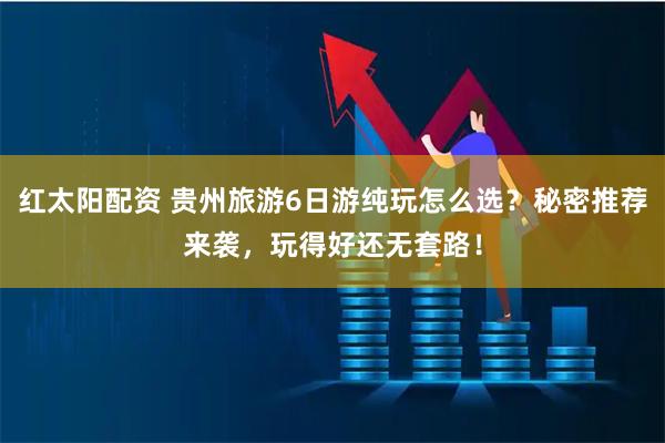 红太阳配资 贵州旅游6日游纯玩怎么选？秘密推荐来袭，玩得好还无套路！