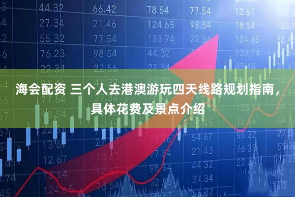 海会配资 三个人去港澳游玩四天线路规划指南，具体花费及景点介绍