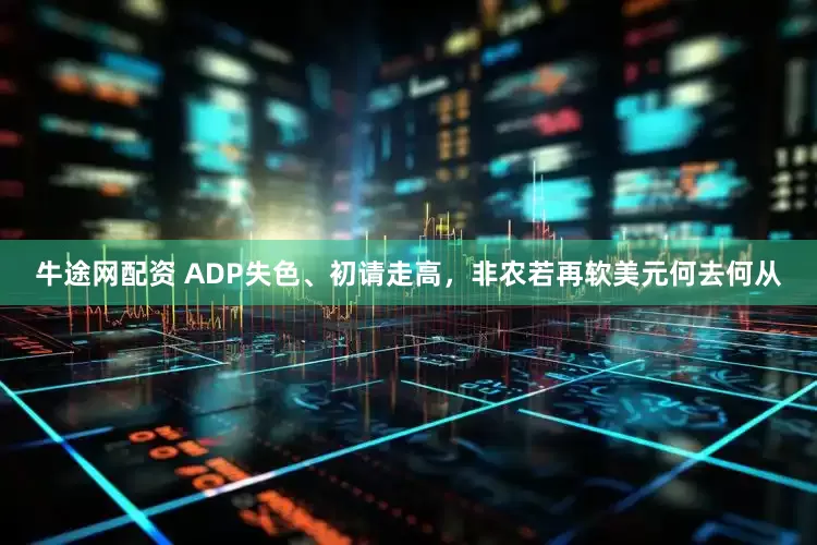 牛途网配资 ADP失色、初请走高，非农若再软美元何去何从