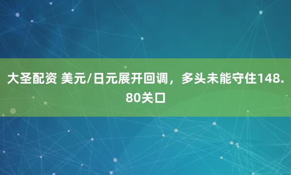 大圣配资 美元/日元展开回调，多头未能守住148.80关口