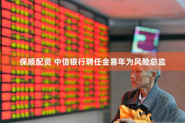 保顺配资 中信银行聘任金喜年为风险总监