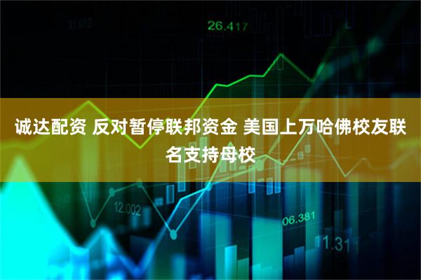 诚达配资 反对暂停联邦资金 美国上万哈佛校友联名支持母校