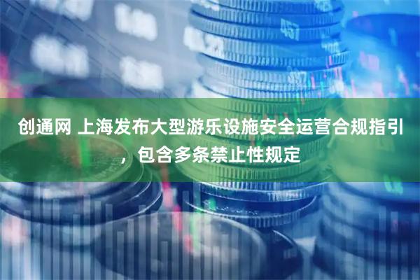 创通网 上海发布大型游乐设施安全运营合规指引,包含多条禁止性规定