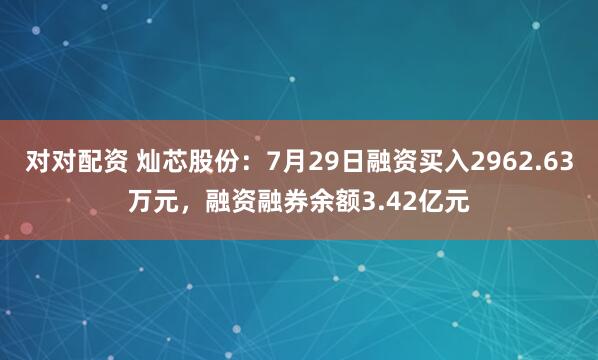 对对配资 灿芯股份:7月29日融资买入2962.63万元,融资融券余额3.42亿元